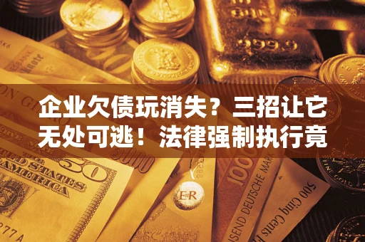 北京企业欠债玩消失？三招让它无处可逃！法律强制执行竟比讨债公司还狠？