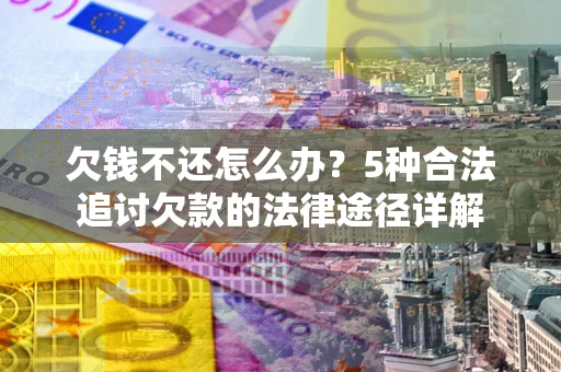 北京欠钱不还怎么办？5种合法追讨欠款的法律途径详解