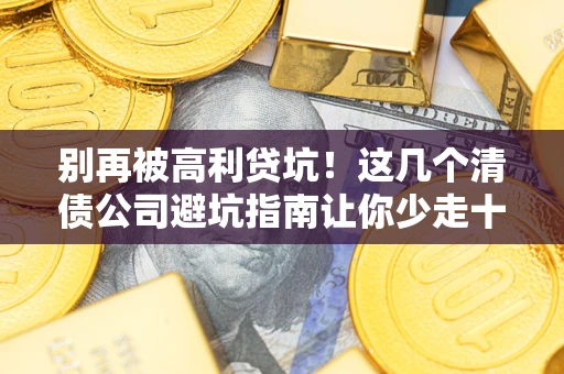 北京别再被高利贷坑！这几个清债公司避坑指南让你少走十年弯路