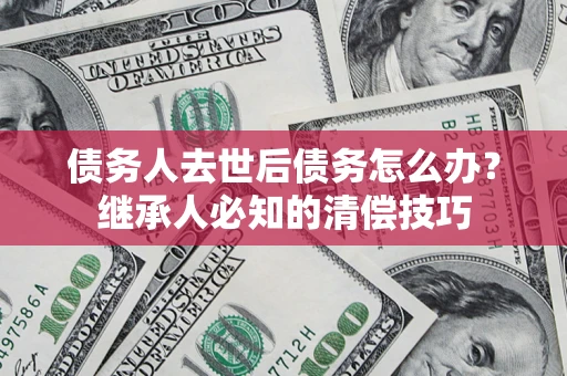 北京债务人去世后债务怎么办？继承人必知的清偿技巧
