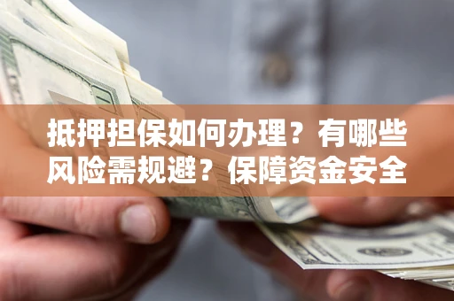 北京抵押担保如何办理？有哪些风险需规避？保障资金安全