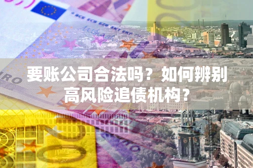 北京要账公司合法吗？如何辨别高风险追债机构？